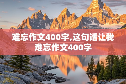 难忘作文400字,这句话让我难忘作文400字