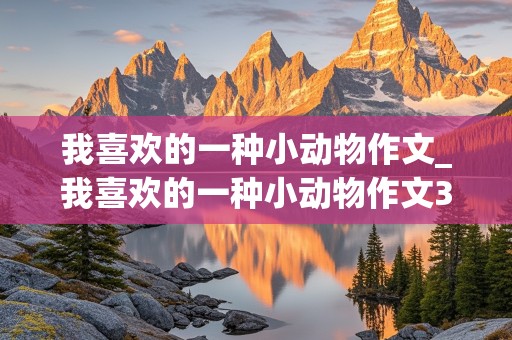 我喜欢的一种小动物作文_我喜欢的一种小动物作文300字