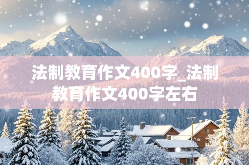 法制教育作文400字_法制教育作文400字左右