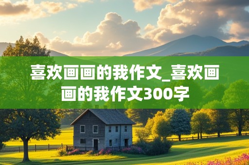 喜欢画画的我作文_喜欢画画的我作文300字