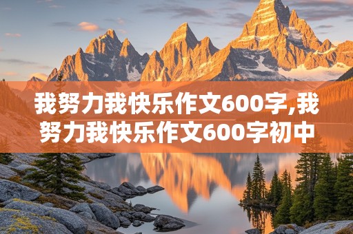 我努力我快乐作文600字,我努力我快乐作文600字初中