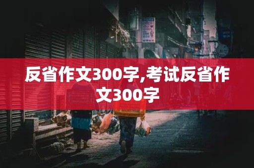 反省作文300字,考试反省作文300字