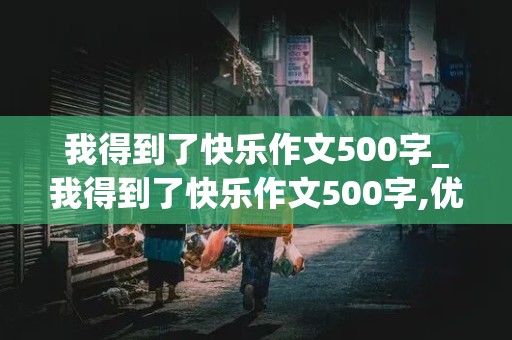 我得到了快乐作文500字_我得到了快乐作文500字,优秀作文