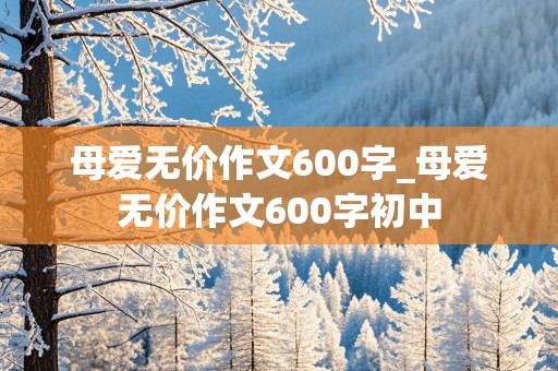 母爱无价作文600字_母爱无价作文600字初中