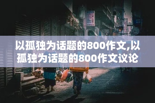 以孤独为话题的800作文,以孤独为话题的800作文议论文