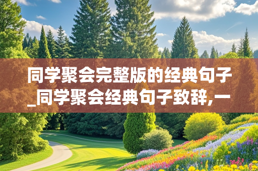 同学聚会完整版的经典句子_同学聚会经典句子致辞,一起进来听听吧