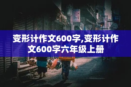 变形计作文600字,变形计作文600字六年级上册