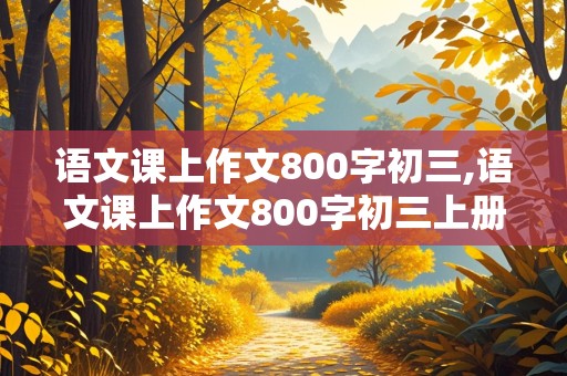 语文课上作文800字初三,语文课上作文800字初三上册