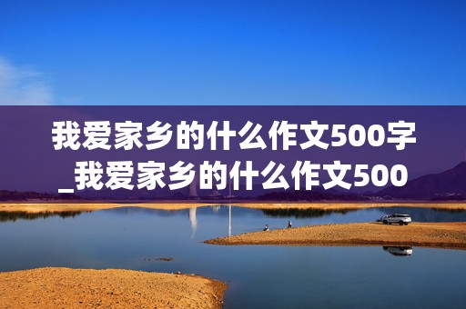 我爱家乡的什么作文500字_我爱家乡的什么作文500字左右