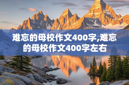 难忘的母校作文400字,难忘的母校作文400字左右