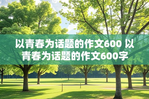 以青春为话题的作文600 以青春为话题的作文600字