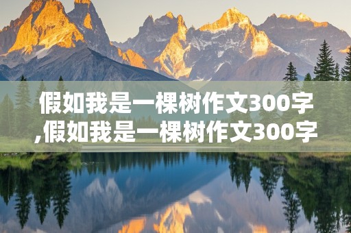 假如我是一棵树作文300字,假如我是一棵树作文300字三年级