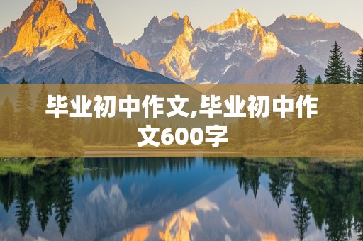 毕业初中作文,毕业初中作文600字