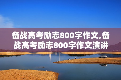 备战高考励志800字作文,备战高考励志800字作文演讲稿