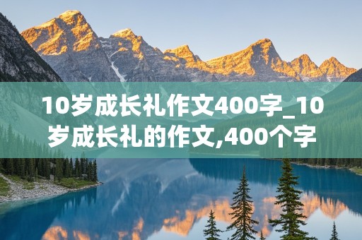 10岁成长礼作文400字_10岁成长礼的作文,400个字