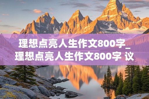 理想点亮人生作文800字_理想点亮人生作文800字 议论文