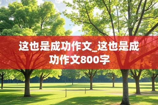 这也是成功作文_这也是成功作文800字