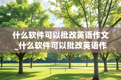 什么软件可以批改英语作文_什么软件可以批改英语作文并挑出好句的软件