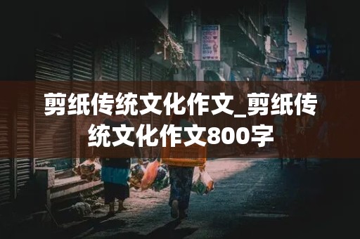 剪纸传统文化作文_剪纸传统文化作文800字