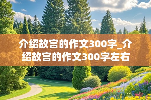 介绍故宫的作文300字_介绍故宫的作文300字左右