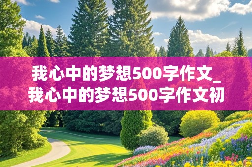 我心中的梦想500字作文_我心中的梦想500字作文初中