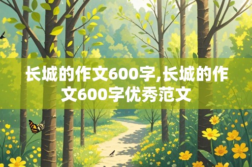 长城的作文600字,长城的作文600字优秀范文