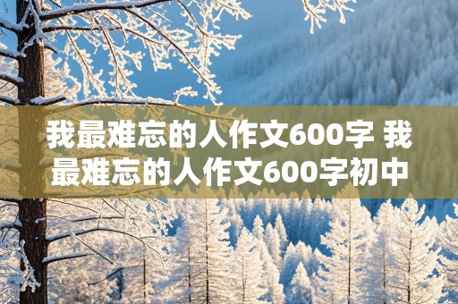 我最难忘的人作文600字 我最难忘的人作文600字初中