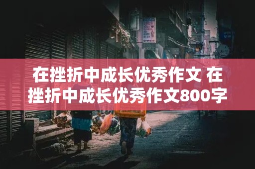 在挫折中成长优秀作文 在挫折中成长优秀作文800字