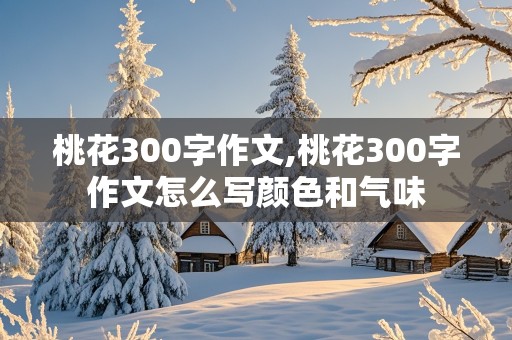 桃花300字作文,桃花300字作文怎么写颜色和气味