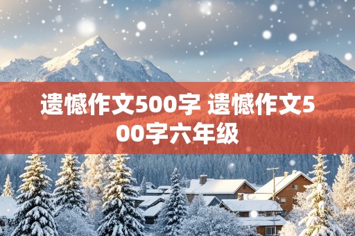 遗憾作文500字 遗憾作文500字六年级