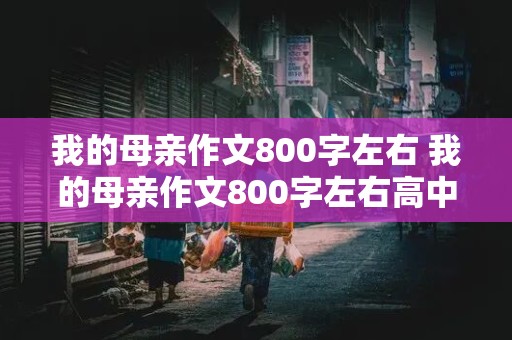 我的母亲作文800字左右 我的母亲作文800字左右高中