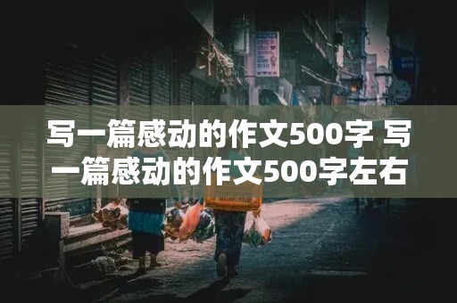 写一篇感动的作文500字 写一篇感动的作文500字左右