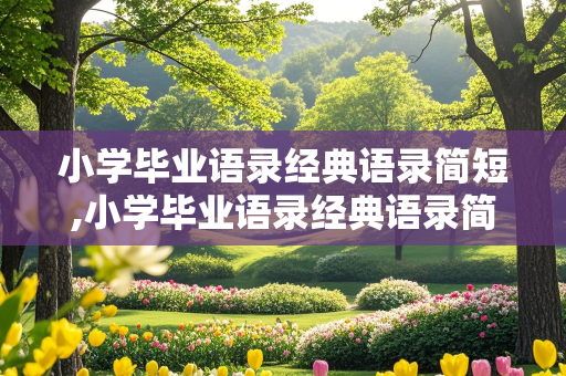 小学毕业语录经典语录简短,小学毕业语录经典语录简短励志