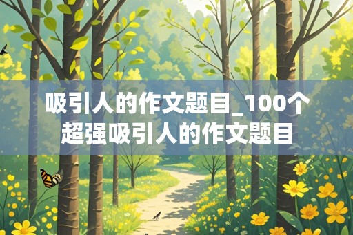 吸引人的作文题目_100个超强吸引人的作文题目