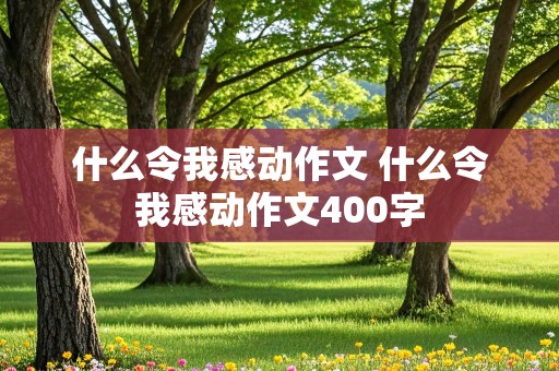 什么令我感动作文 什么令我感动作文400字