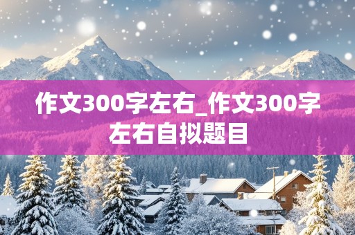 作文300字左右_作文300字左右自拟题目