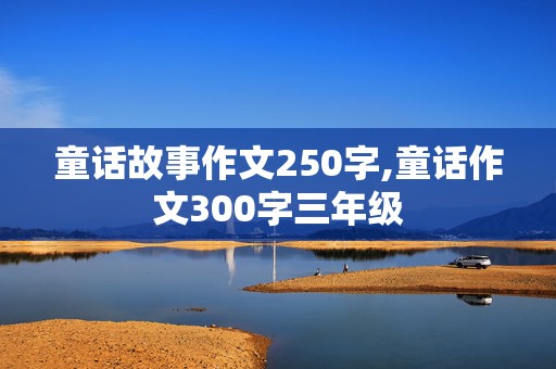 童话故事作文250字,童话作文300字三年级