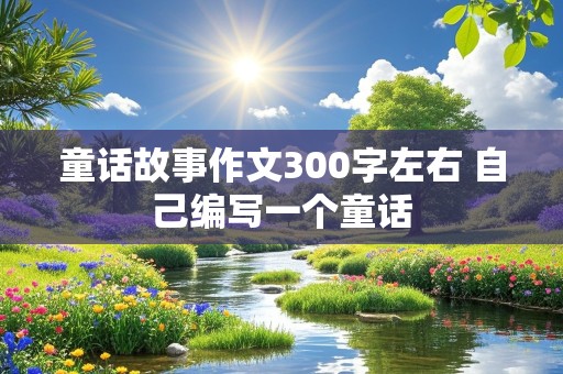 童话故事作文300字左右 自己编写一个童话