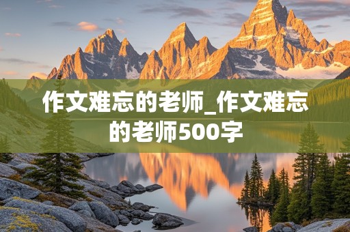 作文难忘的老师_作文难忘的老师500字