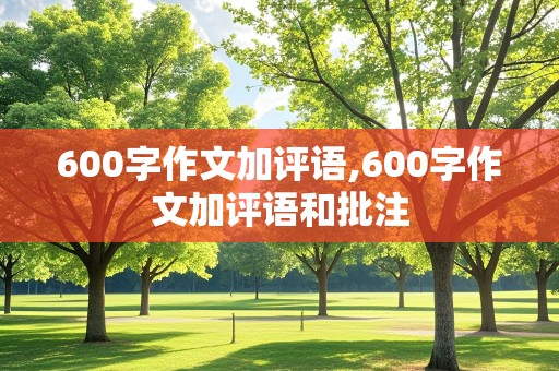 600字作文加评语,600字作文加评语和批注