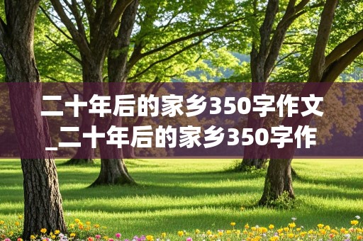 二十年后的家乡350字作文_二十年后的家乡350字作文优秀作文