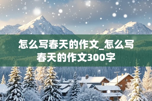 怎么写春天的作文_怎么写春天的作文300字