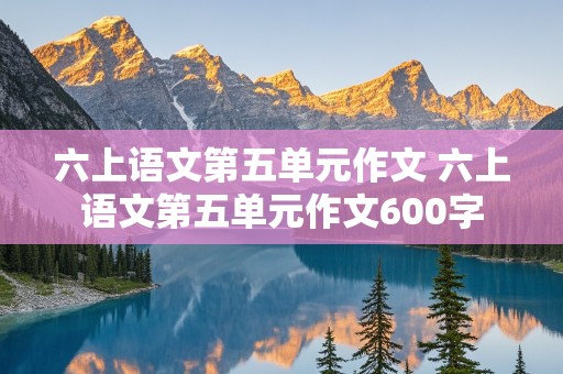 六上语文第五单元作文 六上语文第五单元作文600字