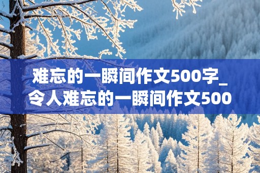 难忘的一瞬间作文500字_令人难忘的一瞬间作文500字