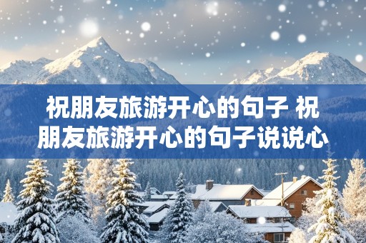 祝朋友旅游开心的句子 祝朋友旅游开心的句子说说心情