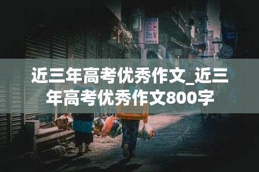 近三年高考优秀作文_近三年高考优秀作文800字