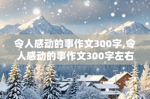 令人感动的事作文300字,令人感动的事作文300字左右