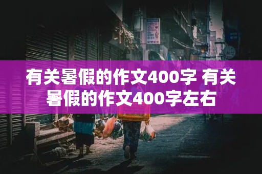 有关暑假的作文400字 有关暑假的作文400字左右