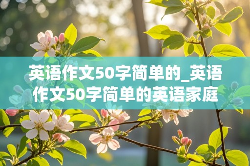 英语作文50字简单的_英语作文50字简单的英语家庭