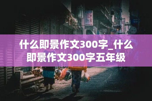 什么即景作文300字_什么即景作文300字五年级